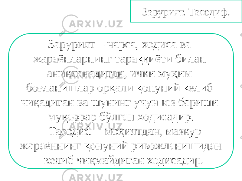 Зарурият. Тасодиф. Зарурият – нарса, ходиса ва жараёнларнинг тараққиёти билан аниқланадиган, ички муҳим боғланишлар орқали қонуний келиб чиқадиган ва шунинг учун юз бериши муқаррар бўлган ходисадир. Тасодиф – моҳиятдан, мазкур жараённинг қонуний ривожланишидан келиб чиқмайдиган ходисадир. 