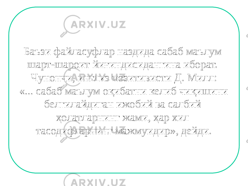 Баъзи файласуфлар наздида сабаб маълум шарт-шароит йиғиндисидангина иборат. Чунончи, инглиз позитивисти Д. Милл: «... сабаб маълум оқибатни келиб чиқишини белгилайдиган ижобий ва салбий ҳолатларнинг жами, ҳар хил тасодифларнинг мажмуидир», дейди. 