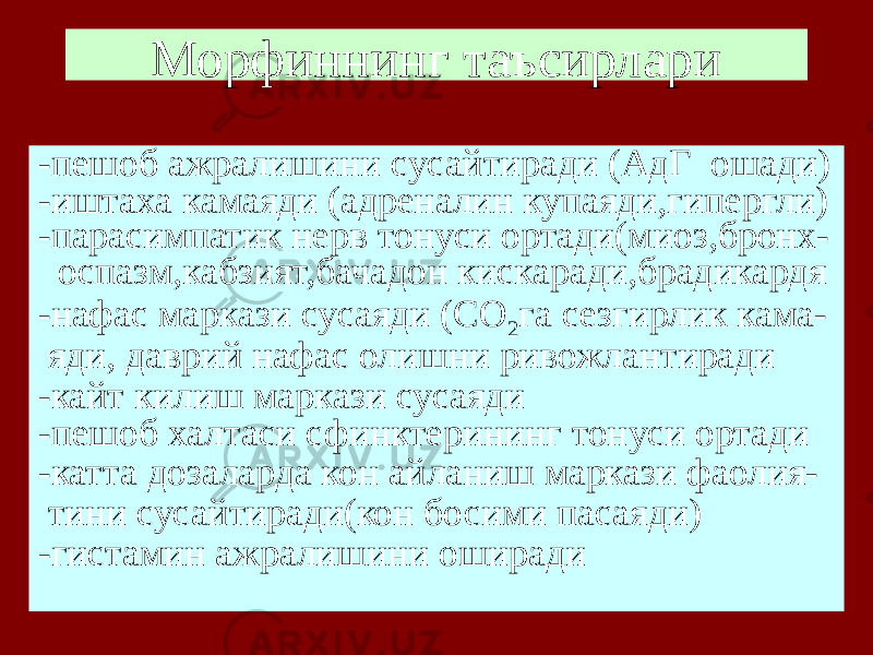 Морфиннинг таъсирлари -пешоб ажралишини сусайтиради (АдГ ошади) -иштаха камаяди (адреналин купаяди,гипергли) -парасимпатик нерв тонуси ортади(миоз,бронх- оспазм,кабзият,бачадон кискаради,брадикардя -нафас маркази сусаяди (СО 2 га сезгирлик кама- яди, даврий нафас олишни ривожлантиради -кайт килиш маркази сусаяди -пешоб халтаси сфинктерининг тонуси ортади -катта дозаларда кон айланиш маркази фаолия- тини сусайтиради(кон босими пасаяди) -гистамин ажралишини оширади 