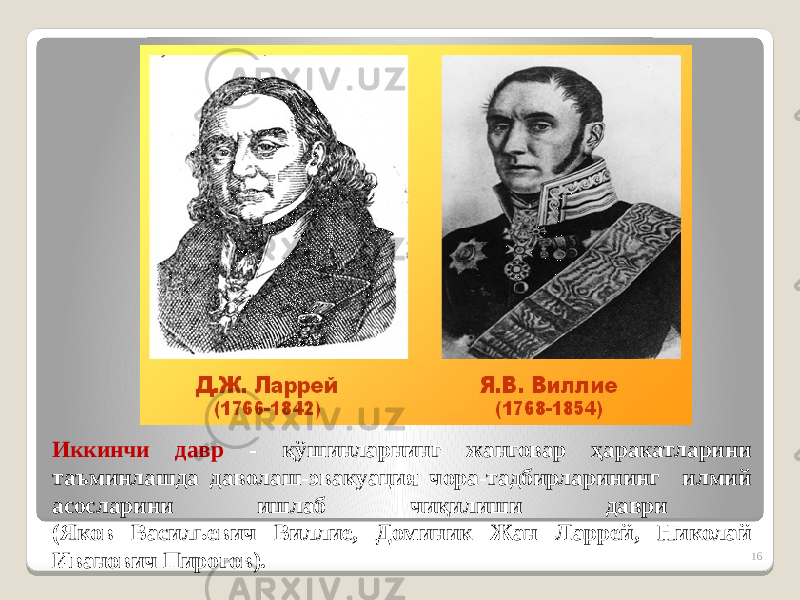 Иккинчи давр - қўшинларнинг жанговар ҳаракатларини таъминлашда даволаш-эвакуация чора-тадбирларининг илмий асосларини ишлаб чиқилиши даври (Яков Васильевич Виллие, Доминик Жан Ларрей, Николай Иванович Пирогов). 16 