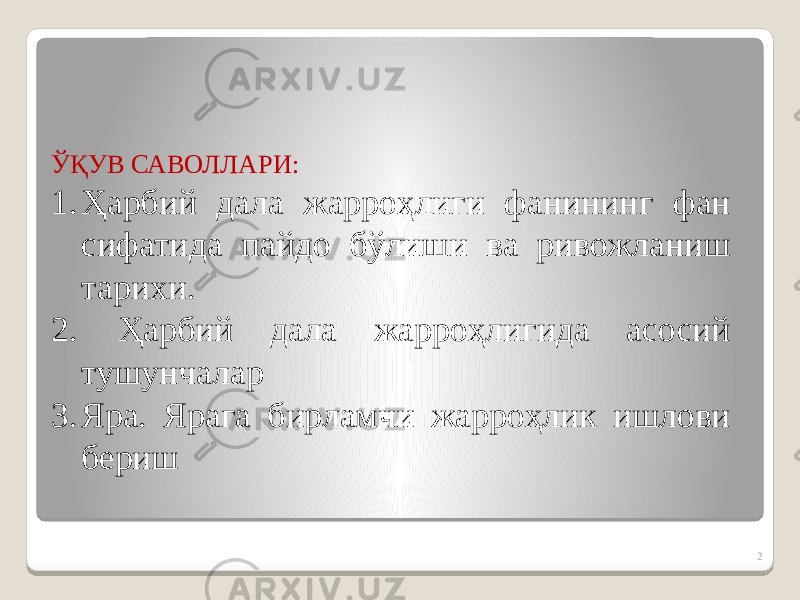 2ЎҚУВ САВОЛЛАРИ: 1. Ҳарбий дала жарроҳлиги фанининг фан сифатида пайдо бўлиши ва ривожланиш тарихи. 2. Ҳарбий дала жарроҳлигида асосий тушунчалар 3. Яра. Ярага бирламчи жарроҳлик ишлови бериш 