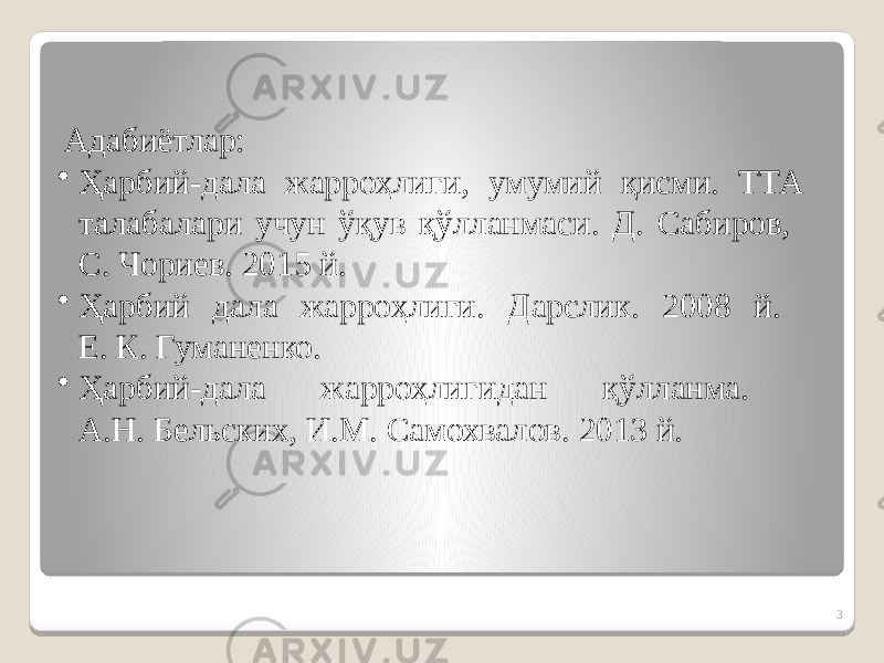 3 Адабиётлар: • Ҳарбий-дала жарроҳлиги, умумий қисми. ТТА талабалари учун ўқув қўлланмаси. Д. Сабиров, С. Чориев. 2015 й. • Ҳарбий дала жарроҳлиги. Дарслик. 2008 й. Е. К. Гуманенко. • Ҳарбий-дала жарроҳлигидан қўлланма. А.Н. Бельских, И.М. Самохвалов. 2013 й. 