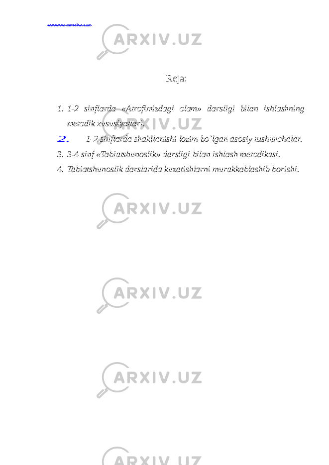 www.arxiv.uzwww.arxiv.uz Reja: 1. 1-2 sinflarda «Atrofimizdagi olam» darsligi bilan ishlashning metodik xususiyatlari. 2. 1-2 sinflarda shakllanishi lozim bo`lgan asosiy tushunchalar. 3. 3-4 sinf «Tabiatshunoslik» darsligi bilan ishlash metodikasi. 4. Tabiatshunoslik darslarida kuzatishlarni murakkablashib borishi. 