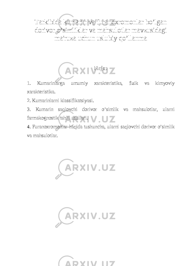 Tarkibida kumarin va furanoxromonlar bo’lgan dorivor o’simliklar va mahsulotlar mavzusidagi ma&#39;ruza uchun uslubiy qo’llanma R е ja: 1. Kumarinlarga umumiy xarakt е ristika, fizik va kimyoviy xarakt е ristika. 2. Kumarinlarni klassifikatsiyasi. 3. Kumarin saqlovchi dorivor o’simlik va mahsulotlar, ularni farmakognostik tahlil usullari. 4. Furanoxromonlar haqida tushuncha, ularni saqlovchi dorivor o’simlik va mahsulotlar. 