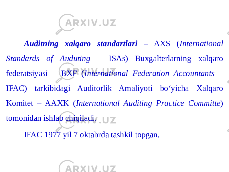 Auditning xalqaro standartlari – AXS ( International Standards of Auduting – ISAs) Buxgalterlarning xalqaro federatsiyasi – BXF ( International Federation Accountants – IFAC) tarkibidagi Auditorlik Amaliyoti bo‘yicha Xalqaro Komitet – AAXK ( International Auditing Practice Committe ) tomonidan ishlab chiqiladi. IFAC 1977 yil 7 oktabrda tashkil topgan. 