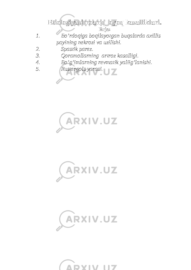 Etiologiyasi noaniq oyoq kasalliklari. Reja: 1 . Bo’rdoqiga boqilayotgan buqalarda axillis payining nekrozi va uzilishi. 2. Spastik parez. 3. Qoramollarning artroz kasalligi. 4. Bo’g’imlarning revmatik yaliig’lanishi. 5. Rustergols yarasi. 