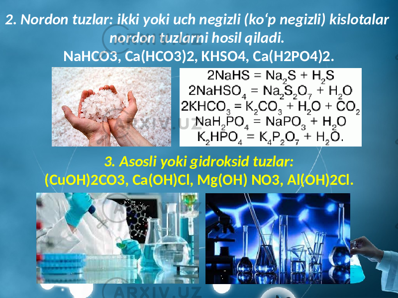 2. Nordon tuzlar: ikki yoki uch negizli (ko‘p negizli) kislotalar nordon tuzlarni hosil qiladi. NaHCO3, Ca(HCO3)2, KHSO4, Ca(H2PO4)2. 3. Asosli yoki gidroksid tuzlar: (CuOH)2CO3, Ca(OH)Cl, Mg(OH) NO3, Al(OH)2Cl. 
