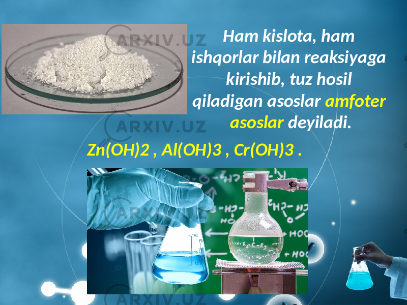 Ham kislota, ham ishqorlar bilan reaksiyaga kirishib, tuz hosil qiladigan asoslar amfoter asoslar deyiladi. Zn(OH)2 , Al(OH)3 , Cr(OH)3 . 