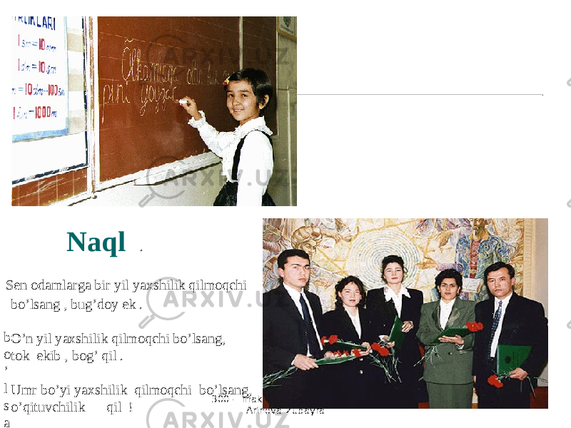 300 - maktabning o’qituvchisi Arinova Zubayra Naql . Sen odamlarga bir yil yaxshilik qilmoqchi b o ’ l s a n g bo’lsang , bug’doy ek . O’n yil yaxshilik qilmoqchi bo’lsang, tok ekib , bog’ qil . Umr bo’yi yaxshilik qilmoqchi bo’lsang, o’qituvchilik qil ! 