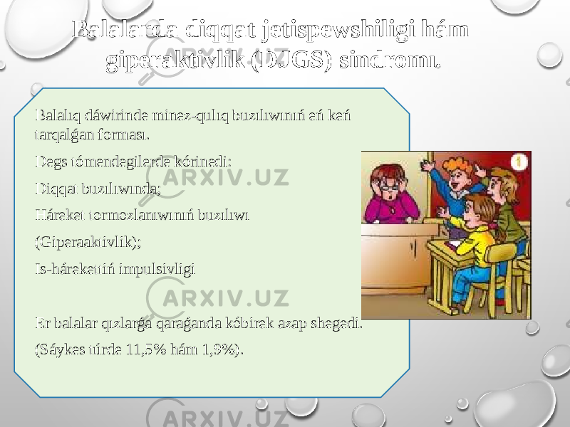 Balalarda diqqat jetispewshiligi hám giperaktivlik (DJGS) sindromı. Balalıq dáwirinde minez-qulıq buzılıwınıń eń keń tarqalǵan forması. Degs tómendegilerde kórinedi: Diqqat buzılıwında; Háreket tormozlanıwınıń buzılıwı (Giperaaktivlik); Is-hárekettiń impulsivligi Er balalar qızlarǵa qaraǵanda kóbirek azap shegedi. (Sáykes túrde 11,5% hám 1,9%). 