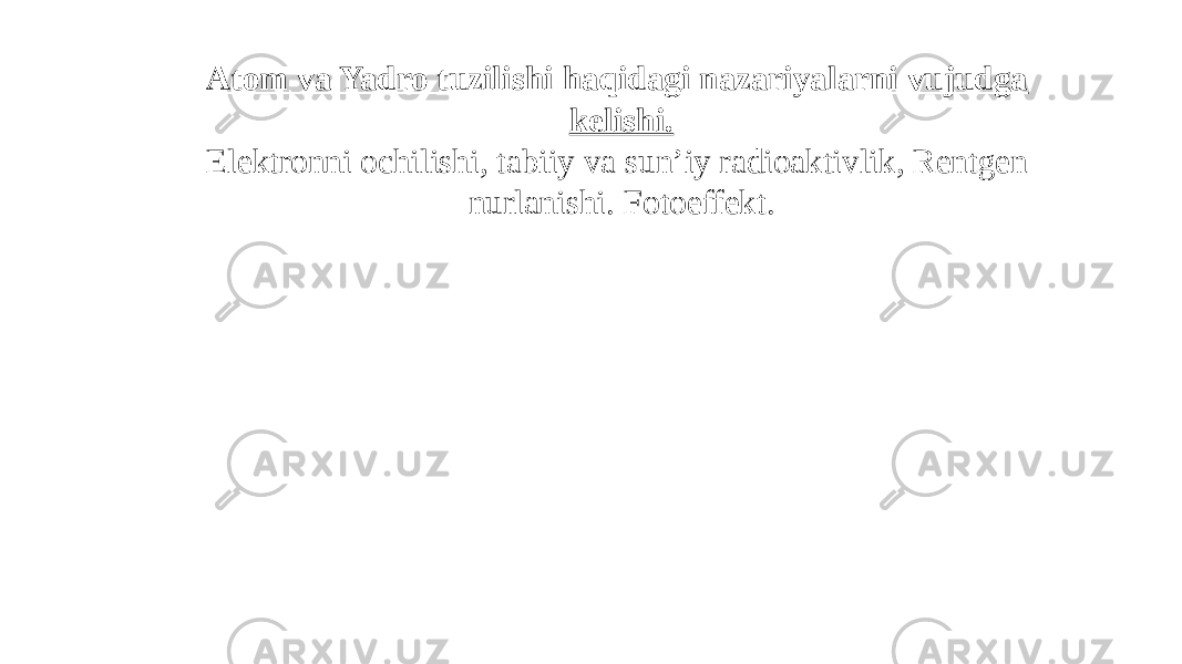 Atom va Yadro tuzilishi haqidagi nazariyalarni vujudga kelishi. Elektronni ochilishi, tabiiy va sun’iy radioaktivlik, Rentgen nurlanishi. Fotoeffekt. 