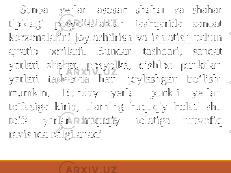 Sanoat yerlari asosan shahar va shahar tipidagi posyolkalardan tashqarida sanoat korxonalarini joylashtirish va ishlatish uchun ajratib beriladi. Bundan tashqari, sanoat yerlari shahar, posyolka, qishloq punktlari yerlari tarkibida ham joylashgan bo‘lishi mumkin. Bunday yerlar punkti yerlari toifasiga kirib, ularning huquqiy holati shu toifa yerlar huquqiy holatiga muvofiq ravishda belgilanadi. 