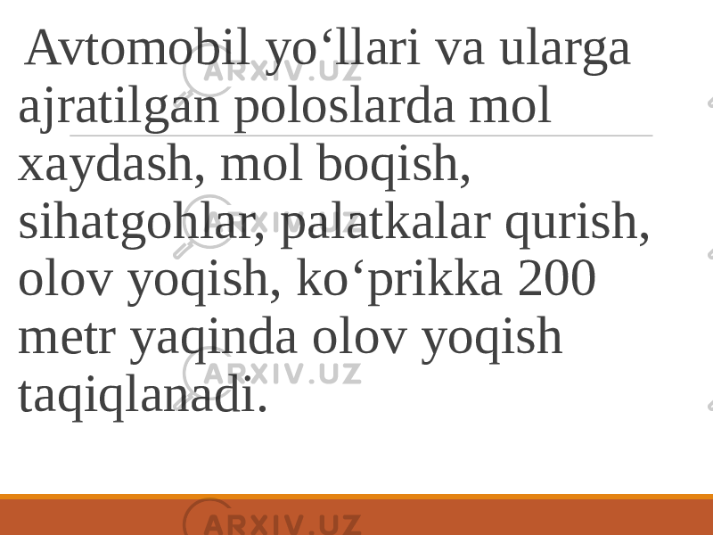  Avtomobil yo‘llari va ularga ajratilgan poloslarda mol xaydash, mol boqish, sihatgohlar, palatkalar qurish, olov yoqish, ko‘prikka 200 metr yaqinda olov yoqish taqiqlanadi. 