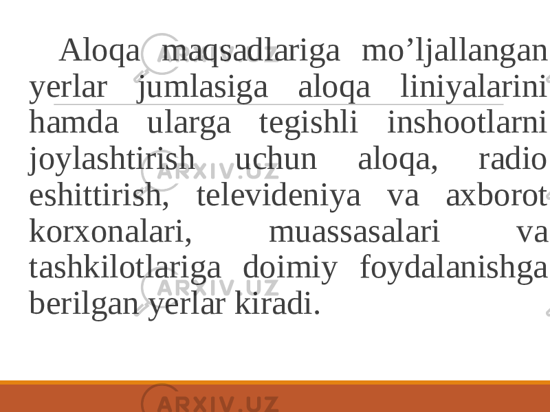  Aloqa maqsadlariga mo’ljallangan yerlar jumlasiga aloqa liniyalarini hamda ularga tegishli inshootlarni joylashtirish uchun aloqa, radio eshittirish, televideniya va axborot korxonalari, muassasalari va tashkilotlariga doimiy foydalanishga berilgan yerlar kiradi. 