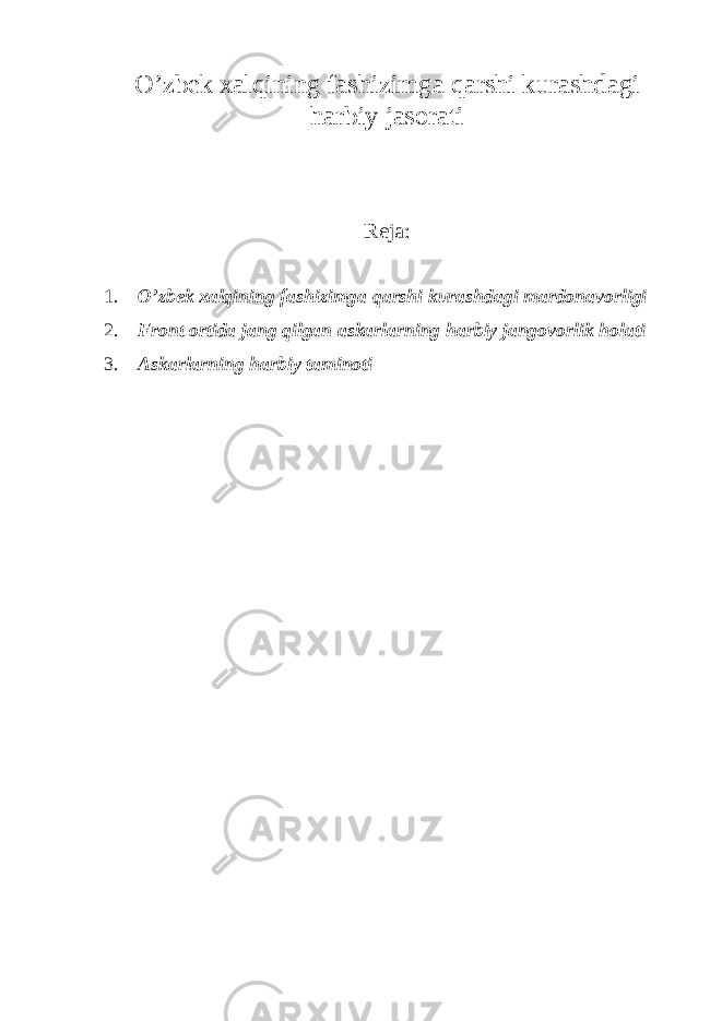 O’zbek xalqining fashizimga qarshi kurashdagi harbiy jasorati Reja: 1. O’zbek xalqining fashizimga qarshi kurashdagi mardonavorligi 2. Front ortida jang qilgan askarlarning harbiy jangovorlik holati 3. Askarlarning harbiy taminoti 