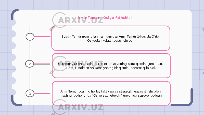 Amir Temur - Osiyo fathchisi Buyuk Temur nomi bilan ham tanilgan Amir Temur 14-asrda Oʻrta Osiyodan kelgan bosqinchi edi. U Temuriylar saltanatini barpo etib, Osiyoning katta qismini, jumladan, Fors, Hindiston va Rossiyaning bir qismini nazorat qilib oldi. Amir Temur o‘zining harbiy taktikasi va strategik rejalashtirishi bilan mashhur bo‘lib, unga “Osiyo zabt etuvchi” unvoniga sazovor bo‘lgan.1 2 3 