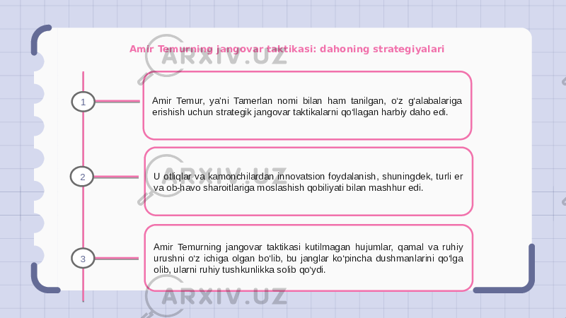 Amir Temurning jangovar taktikasi: dahoning strategiyalari Amir Temur, ya’ni Tamerlan nomi bilan ham tanilgan, o‘z g‘alabalariga erishish uchun strategik jangovar taktikalarni qo‘llagan harbiy daho edi. U otliqlar va kamonchilardan innovatsion foydalanish, shuningdek, turli er va ob-havo sharoitlariga moslashish qobiliyati bilan mashhur edi. Amir Temurning jangovar taktikasi kutilmagan hujumlar, qamal va ruhiy urushni o‘z ichiga olgan bo‘lib, bu janglar ko‘pincha dushmanlarini qo‘lga olib, ularni ruhiy tushkunlikka solib qo‘ydi.1 2 3 