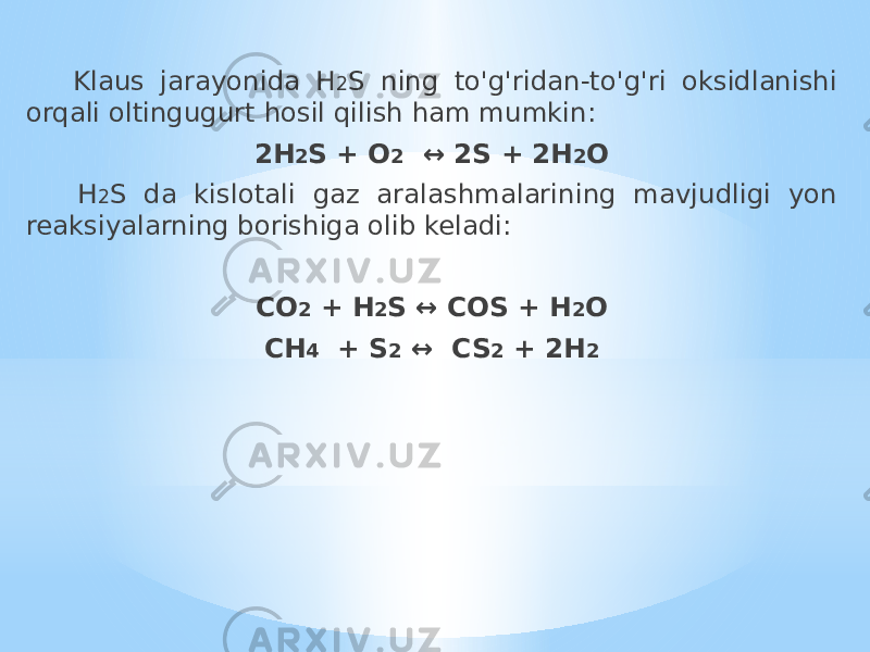  Klaus jarayonida H 2 S ning to&#39;g&#39;ridan-to&#39;g&#39;ri oksidlanishi orqali oltingugurt hosil qilish ham mumkin: 2H 2 S + O 2 ↔ 2S + 2H 2 O H 2 S da kislotali gaz aralashmalarining mavjudligi yon reaksiyalarning borishiga olib keladi: CO 2 + H 2 S ↔ COS + H 2 O CH 4 + S 2 ↔ CS 2 + 2H 2 