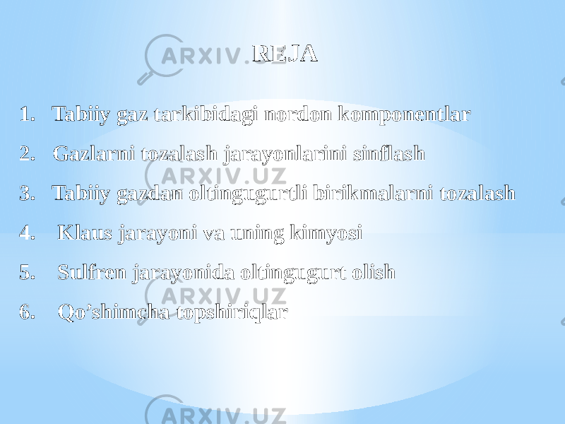 REJA 1. Tabiiy gaz tarkibidagi nordon komponentlar 2. Gazlarni tozalash jarayonlarini sinflash 3. Tabiiy gazdan oltingugurtli birikmalarni tozalash 4. Klaus jarayoni va uning kimyosi 5. Sulfren jarayonida oltingugurt olish 6. Qo’shimcha topshiriqlar 