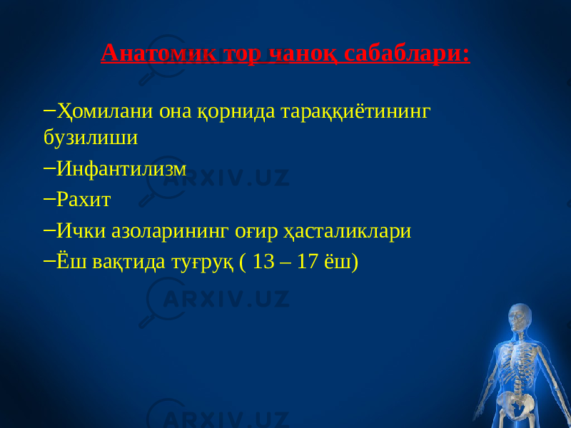 Анатомик тор чаноқ сабаблари: – Ҳомилани она қорнида тараққиётининг бузилиши – Инфантилизм – Рахит – Ички азоларининг оғир ҳасталиклари – Ёш вақтида туғруқ ( 13 – 17 ёш) 