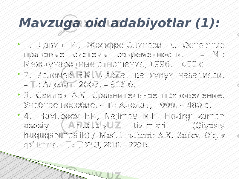  1. Давид Р., Жоффре-Спинози К. Основные правовые системы современности. – М.: Международные отношения, 1996. – 400 с.  2. Исломов З.М. Давлат ва ҳуқуқ назарияси. – Т.: Адолат, 2007. – 916 б.  3. Саидов А.Х. Сравнительное правоведение. Учебное пособие. – Т.: Адолат, 1999. – 480 с.  4.  Hayitboev F.P., Najimov M.K. Hozirgi zamon asosiy huquqiy tizimlari (Qiyosiy huquqshunoslik)./ Mas ‘ ul m u harrir A.X. Saidov. O ‘ quv qo ‘ llanma. – Т .: Т DYU, 2018. – 229 b.Mavzuga oid adabiyotlar (1): 