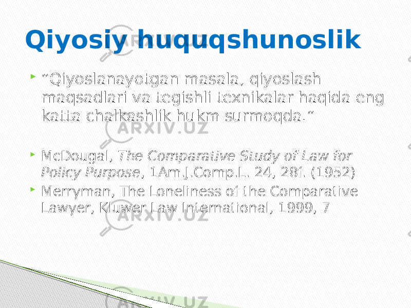 Qiyosiy huquqshunoslik  ” Qiyoslanayotgan masala, qiyoslash maqsadlari va tegishli texnikalar haqida eng katta chalkashlik hukm surmoqda.”  McDougal, The Comparative Study of Law for Policy Purpose , 1Am.J.Comp.L. 24, 28f. (1952)  Merryman, The Loneliness of the Comparative Lawyer, Kluwer Law International, 1999, 7 