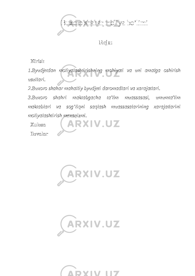 Buxoro shahar moliya bo’limi Reja: Kirish 1.Byudjetdan moliyalashtirishning mohiyati va uni amalga oshirish usullari. 2.Buxoro shahar mahalliy byudjeti daromadlari va xarajatlari. 3.Buxoro shahri maktabgacha ta&#39;lim muassasasi, umumta&#39;lim maktablari va sog’liqni saqlash muassasalarining xarajatlarini moliyalashtirish mexanizmi. Xulosa Ilovalar 