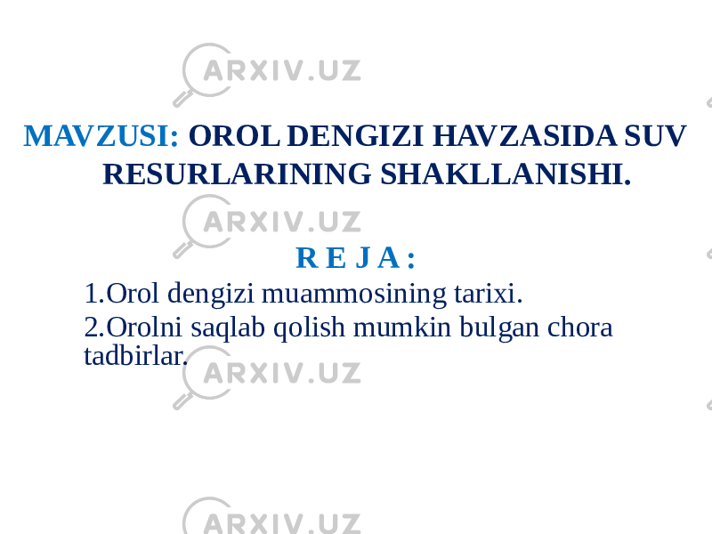 MAVZUSI: OROL DENGIZI HAVZASIDA SUV RESURLARINING SHAKLLANISHI. R E J A : 1.Orol dengizi muammosining tarixi. 2.Orolni saqlab qolish mumkin bulgan chora tadbirlar. 