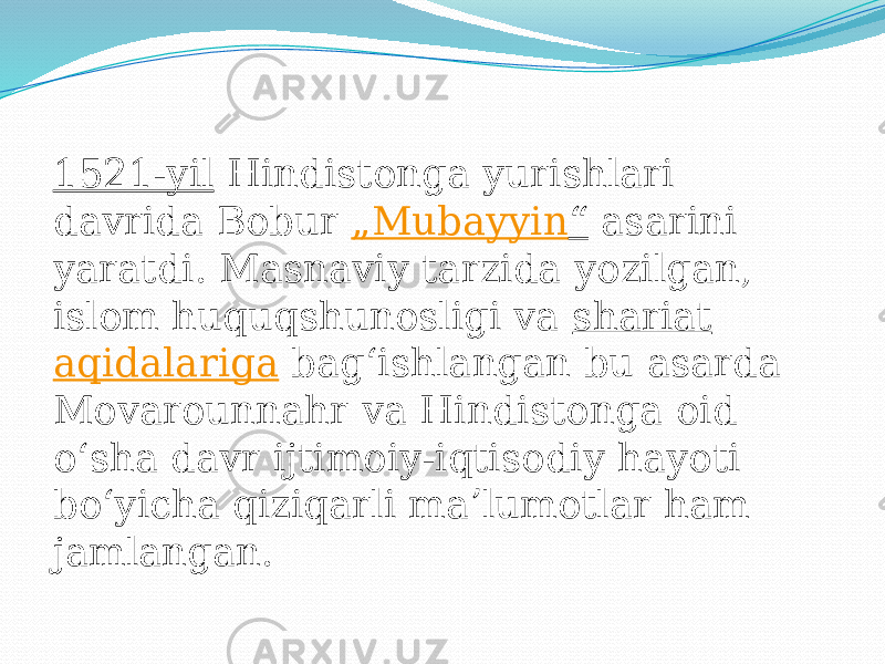 1521-yil  Hindistonga yurishlari davrida Bobur  „ Mubayyin “  asarini yaratdi. Masnaviy tarzida yozilgan, islom huquqshunosligi va  shariat   aqidalariga  bagʻishlangan bu asarda Movarounnahr va Hindistonga oid oʻsha davr ijtimoiy-iqtisodiy hayoti boʻyicha qiziqarli maʼlumotlar ham jamlangan.  