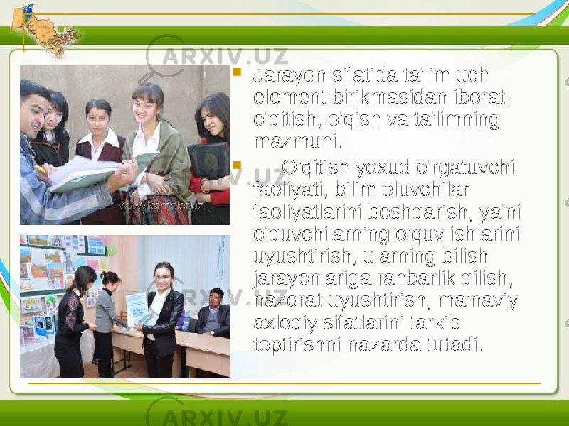  Jarayon sifatida ta&#39;lim uch element birikmasidan iborat: o&#39;qitish, o&#39;qish va ta&#39;limning mazmuni.  O&#39;qitish yoxud o&#39;rgatuvchi faoliyati, bilim oluvchilar faoliyatlarini boshqarish, ya&#39;ni o&#39;quvchilarning o&#39;quv ishlarini uyushtirish, ularning bilish jarayonlariga rahbarlik qilish, nazorat uyushtirish, ma&#39;naviy axloqiy sifatlarini tarkib toptirishni nazarda tutadi. 