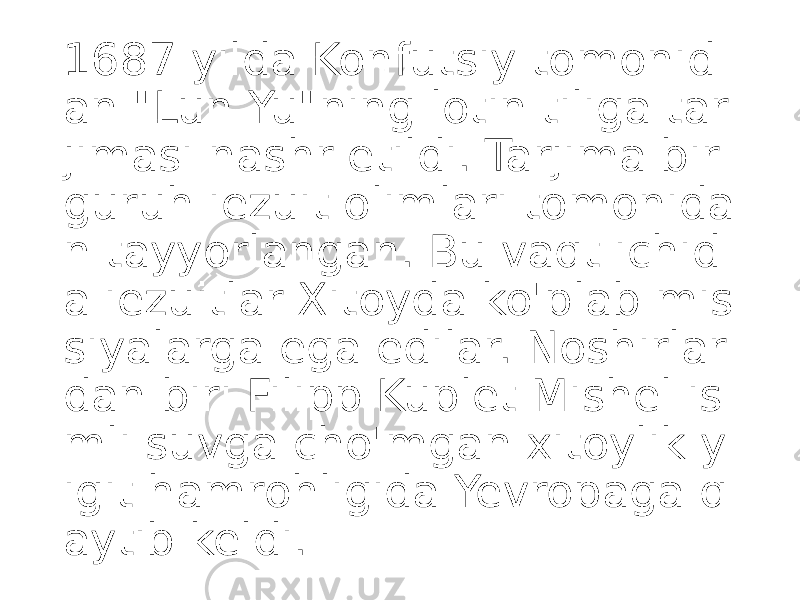 1687 yilda Konfutsiy tomonid an &#34;Lun Yu&#34;ning lotin tiliga tar jimasi nashr etildi. Tarjima bir guruh iezuit olimlari tomonida n tayyorlangan. Bu vaqt ichid a iezuitlar Xitoyda ko&#39;plab mis siyalarga ega edilar. Noshirlar dan biri Filipp Kuplet Mishel is mli suvga cho&#39;mgan xitoylik y igit hamrohligida Yevropaga q aytib keldi. 