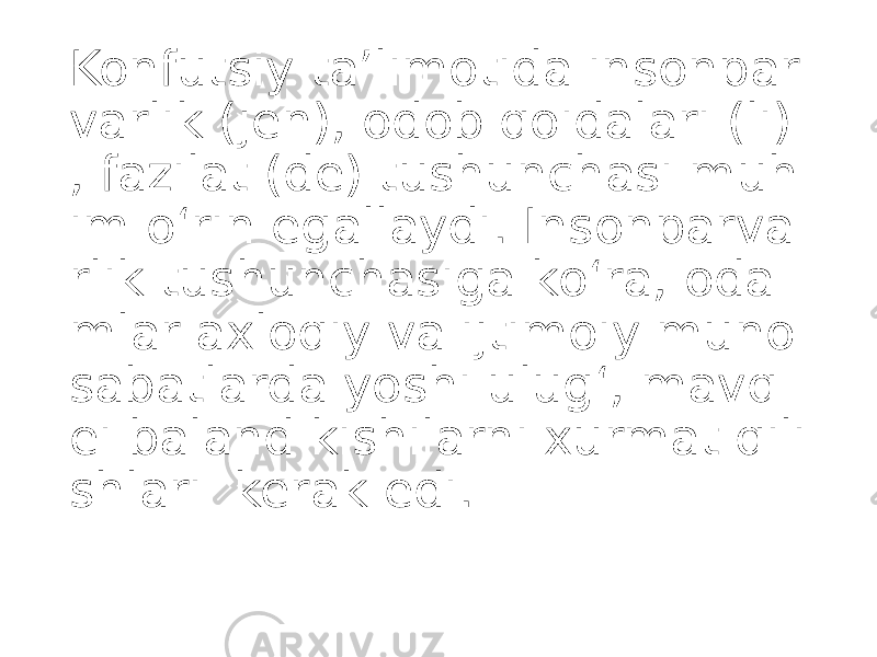 Konfutsiy taʼlimotida insonpar varlik (jen), odob qoidalari (li) , fazilat (de) tushunchasi muh im oʻrin egallaydi. Insonparva rlik tushunchasiga koʻra, oda mlar axloqiy va ijtimoiy muno sabatlarda yoshi ulugʻ, mavq ei baland kishilarni xurmat qili shlari kerak edi. 