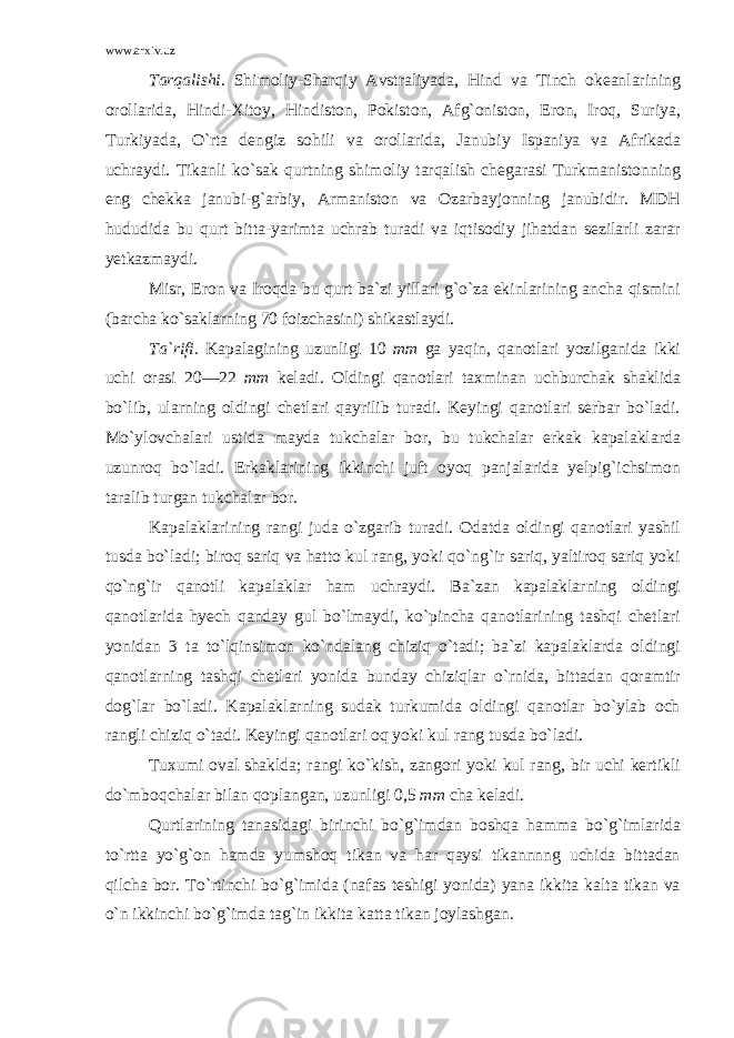 www.arxiv.uz Tarqalishi . Shimoliy-Sharqiy Avstraliyada, Hind va Tinch okeanlarining orollarida, Hindi-Xitoy, Hindiston, Pokiston, Afg`oniston, Eron, Iroq, Suriya, Turkiyada, O`rta dengiz sohili va orollarida, Janubiy Ispaniya va Afrikada uchraydi. Tikanli ko`sak qurtning shimoliy tarqalish chegarasi Turkmanistonning eng chekka janubi-g`arbiy, Armaniston va Ozarbayjonning janubidir. MDH hududida bu qurt bitta-yarimta uchrab turadi va iqtisodiy jihatdan sezilarli zarar yetkazmaydi. Misr, Eron va Iroqda bu qurt ba`zi yillari g`o`za ekinlarining ancha qismini (barcha ko`saklarning 70 foizchasini) shikastlaydi. Ta`rifi. K apalagining uzunligi 10 mm ga yaqin, qanotlari yozilganida ikki uchi orasi 20—22 mm keladi. Oldingi qanotlari taxminan uchburchak shaklida bo`lib, ularning oldingi chetlari qayrilib turadi. Keyingi qanotlari serbar bo`ladi. Mo`ylovchalari ustida mayda tukchalar bor, bu tukchalar erkak kapalaklarda uzunroq bo`ladi. Erkaklarining ikkinchi juft oyoq panjalarida yelpig`ichsimon taralib turgan tukchalar bor. Kapalaklarining rangi juda o`zgarib turadi. Odatda oldingi qanotlari yashil tusda bo`ladi; biroq sariq va hatto kul rang, yoki qo`ng`ir sariq, yaltiroq sariq yoki qo`ng`ir qanotli kapalaklar ham uchraydi. Ba`zan kapalaklarning oldingi qanotlarida hyech qanday gul bo`lmaydi, ko`pincha qanotlarining tashqi chetlari yonidan 3 ta to`lqinsimon ko`ndalang chiziq o`tadi; ba`zi kapalaklarda oldingi qanotlarning tashqi chetlari yonida bunday chiziqlar o`rnida, bittadan qoramtir dog`lar bo`ladi. Kapalaklarning sudak turkumida oldingi qanotlar bo`ylab och rangli chiziq o`tadi. Keyingi qanotlari oq yoki kul rang tusda bo`ladi. Tuxumi oval shaklda; rangi ko`kish, zangori yoki kul rang, bir uchi kertikli do`mboqchalar bilan qoplangan, uzunligi 0,5 mm cha keladi. Qurtlarining tanasidagi birinchi bo`g`imdan boshqa hamma bo`g`imlarida to`rtta yo`g`on hamda yumshoq tikan va har qaysi tikannnng uchida bittadan qilcha bor. To`rtinchi bo`g`imida (nafas teshigi yonida) yana ikkita kalta tikan va o`n ikkinchi bo`g`imda tag`in ikkita katta tikan joylashgan. 