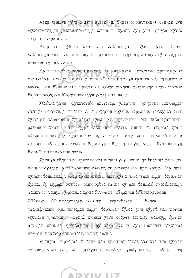 Агар ярашув тўғрисидаги ариза иш биринчи инстанция судида суд муҳокамасидан ўтказилаётганда берилган бўлса, суд уни дарҳол кўриб чиқишга киришади. Агар иш бўйича бир неча жабрланувчи бўлса, фақат барча жабрланувчилар билан ярашувга эришилган тақдирда, ярашув тўғрисидаги ишни юритиш мумкин. Аризани қабул қилиш пайтида суриштирувчи, терговчи, прокурор ва суд жабрланувчига ёки унинг қонуний вакилига суд ярашувни тасдиқласа, у мазкур иш бўйича иш юритишни қайта тиклаш тўғрисида илтимоснома бериш ҳуқуқини йўқотишини тушунтириши шарт. Жабрланувчи, фуқаровий даъвогар, уларнинг қонуний вакилидан ярашув тўғрисида аризани олгач, суриштирувчи, терговчи, прокурор етти суткадан қолдирмай бу ҳақда гумон қилинувчининг ёки айбланувчининг розилиги билан ишни судга юбориши лозим. Ишни ўз вақтида судга юбормаганлик учун суриштирувчи, терговчи, прокурорга интизомий таъсир чоралари кўрилиши мумкин. Етти сутка ўтгандан сўнг келган бўлсада, суд бундай ишни кўриши лозим. Ярашув тўғрисида аризани ҳал қилиш учун қонунда белгиланган етти кунлик муддат ариза суриштирувчига, терговчига ёки прокурорга берилган кундан бошланади. Агар ариза жиноят иши қўзғатилганидан олдин берилган бўлса, бу муддат жиноят иши қўзғатилган кундан бошлаб ҳисобланади. Башарти ярашув тўғрисида ариза берилган пайтда иш бўйича қилмиш ЖКнинг 66 1 -моддасидаги жиноят таркиблари билан квалификация қилинмасдан олдин берилган бўлса, уни кўриб ҳал қилиш муҳлати қилмишни тавсиф қилиш учун етарли асослар мавжуд бўлган вақтдан бошлаб ҳисобланади. Бу ҳақда Олий суд Пленуми юқорида номланган қарорининг 5бандига қаралсин. Ярашув тўғрисида аризани ҳал қилишда сансалорликка йўл қўйган суриштирувчи, терговчи, прокурорга нисбатан ушбу масалани кўрган суд 20 