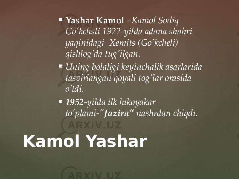  Yashar Kamol – Kamol Sodiq Go’kchsli 1922-yilda adana shahri yaqinidagi Xemits (Go’kcheli) qishlog’da tug’ilgan.  Uning bolaligi keyinchalik asarlarida tasvirlangan qoyali tog’lar orasida o’tdi.  1952 -yilda ilk hikoyakar to’plami-” Jazira” nashrdan chiqdi. Kamol Yashar 