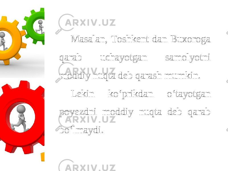 Masalan, Toshkent dan Buxoroga qarab uchayotgan samolyotni moddiy nuqta deb qarash mumkin. Lekin ko‘prikdan o‘tayotgan poyezdni moddiy nuqta deb qarab bo‘lmaydi. 