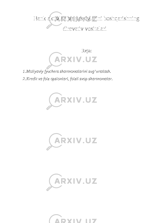 Bank aktivlari va passivlarini boshqarishning direvativ vositalari Reja: 1. Moliyaviy fyuchers shartnomalarini sug’urtalash. 2. Kredit va foiz opsionlari, foizli svop shartnomalar. 