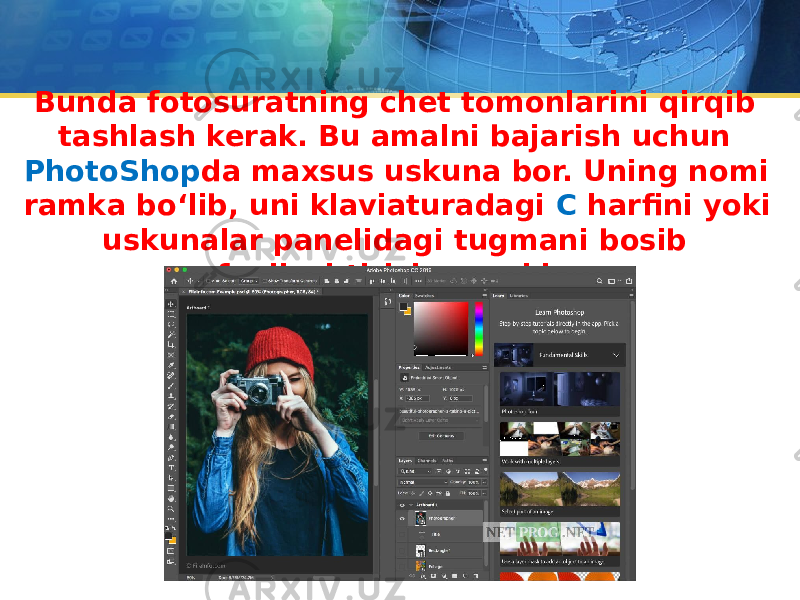 Bunda fotosuratning chet tomonlarini qirqib tashlash kerak. Bu amalni bajarish uchun PhotoShop da maxsus uskuna bor. Uning nomi ramka bo‘lib, uni klaviaturadagi C harfini yoki uskunalar panelidagi tugmani bosib faollashtirish mumkin. 