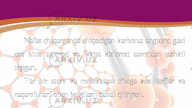 Nafas chiqarganda chiqadigan karbonat angidrid gazi esa bitta uglerod va ikkita kislorod atomidan tashkil topgan. Har bir atom va molekulani o‘ziga xos harflar va raqamli harf bilan belgilash qabul qilingan. 