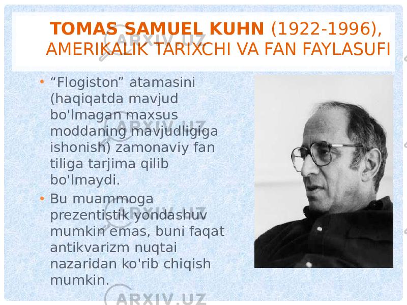 TOMAS SAMUEL KUHN (1922-1996), AMERIKALIK TARIXCHI VA FAN FAYLASUFI • “ Flogiston” atamasini (haqiqatda mavjud bo&#39;lmagan maxsus moddaning mavjudligiga ishonish) zamonaviy fan tiliga tarjima qilib bo&#39;lmaydi. • Bu muammoga prezentistik yondashuv mumkin emas, buni faqat antikvarizm nuqtai nazaridan ko&#39;rib chiqish mumkin. 