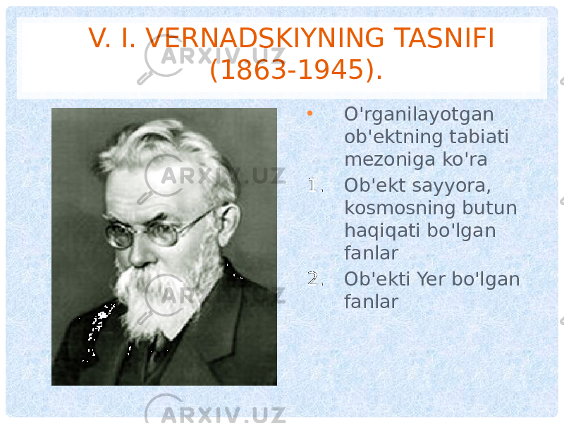 V. I. VERNADSKIYNING TASNIFI (1863-1945). • O&#39;rganilayotgan ob&#39;ektning tabiati mezoniga ko&#39;ra 1. Ob&#39;ekt sayyora, kosmosning butun haqiqati bo&#39;lgan fanlar 2. Ob&#39;ekti Yer bo&#39;lgan fanlar 