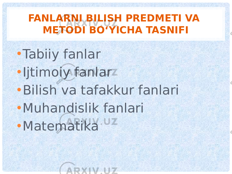 FANLARNI BILISH PREDMETI VA METODI BO‘YICHA TASNIFI • Tabiiy fanlar • Ijtimoiy fanlar • Bilish va tafakkur fanlari • Muhandislik fanlari • Matematika 