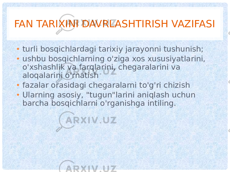 FAN TARIXINI DAVRLASHTIRISH VAZIFASI • turli bosqichlardagi tarixiy jarayonni tushunish; • ushbu bosqichlarning o&#39;ziga xos xususiyatlarini, o&#39;xshashlik va farqlarini, chegaralarini va aloqalarini o&#39;rnatish • fazalar orasidagi chegaralarni to&#39;g&#39;ri chizish • Ularning asosiy, &#34;tugun&#34;larini aniqlash uchun barcha bosqichlarni o&#39;rganishga intiling. 