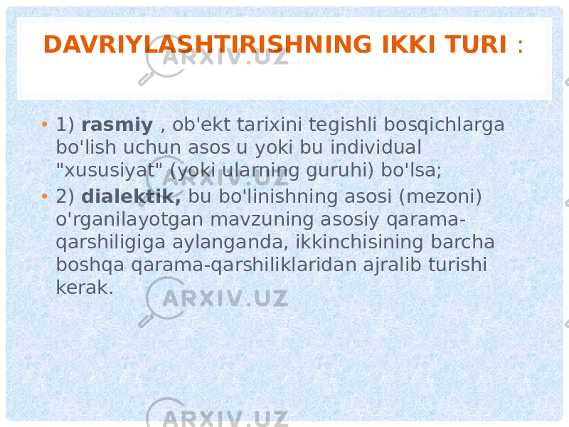 DAVRIYLASHTIRISHNING IKKI TURI : • 1) rasmiy , ob&#39;ekt tarixini tegishli bosqichlarga bo&#39;lish uchun asos u yoki bu individual &#34;xususiyat&#34; (yoki ularning guruhi) bo&#39;lsa; • 2) dialektik, bu bo&#39;linishning asosi (mezoni) o&#39;rganilayotgan mavzuning asosiy qarama- qarshiligiga aylanganda, ikkinchisining barcha boshqa qarama-qarshiliklaridan ajralib turishi kerak. 