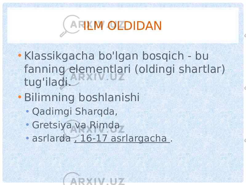 ILM OLDIDAN • Klassikgacha bo&#39;lgan bosqich - bu fanning elementlari (oldingi shartlar) tug&#39;iladi. • Bilimning boshlanishi • Qadimgi Sharqda, • Gretsiya va Rimda • asrlarda , 16-17 asrlargacha . 