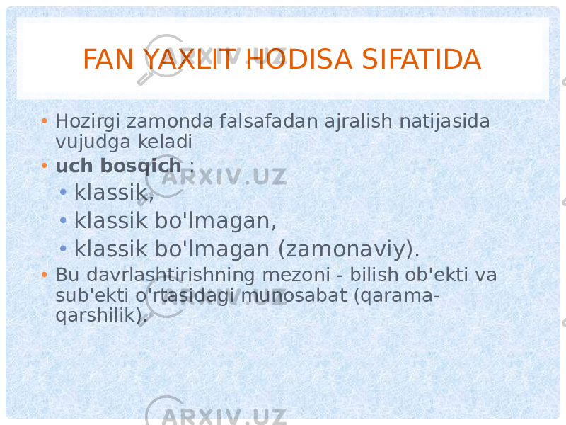 FAN YAXLIT HODISA SIFATIDA • Hozirgi zamonda falsafadan ajralish natijasida vujudga keladi • uch bosqich : • klassik, • klassik bo&#39;lmagan, • klassik bo&#39;lmagan (zamonaviy). • Bu davrlashtirishning mezoni - bilish ob&#39;ekti va sub&#39;ekti o&#39;rtasidagi munosabat (qarama- qarshilik). 