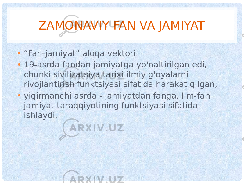 ZAMONAVIY FAN VA JAMIYAT • “ Fan-jamiyat” aloqa vektori • 19-asrda fandan jamiyatga yo&#39;naltirilgan edi, chunki sivilizatsiya tarixi ilmiy g&#39;oyalarni rivojlantirish funktsiyasi sifatida harakat qilgan, • yigirmanchi asrda - jamiyatdan fanga. Ilm-fan jamiyat taraqqiyotining funktsiyasi sifatida ishlaydi. 