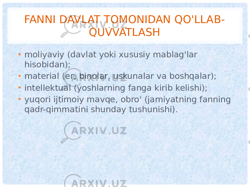 FANNI DAVLAT TOMONIDAN QO&#39;LLAB- QUVVATLASH • moliyaviy (davlat yoki xususiy mablag&#39;lar hisobidan); • material (er, binolar, uskunalar va boshqalar); • intellektual (yoshlarning fanga kirib kelishi); • yuqori ijtimoiy mavqe, obro&#39; (jamiyatning fanning qadr-qimmatini shunday tushunishi). 