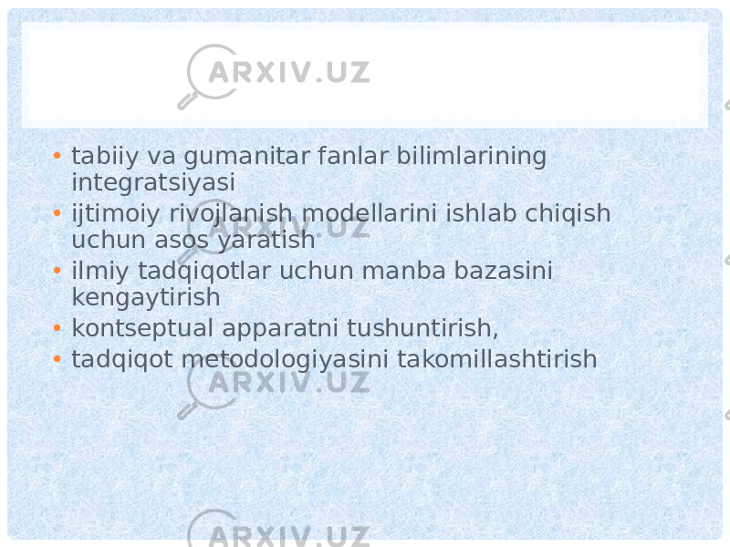 • tabiiy va gumanitar fanlar bilimlarining integratsiyasi • ijtimoiy rivojlanish modellarini ishlab chiqish uchun asos yaratish • ilmiy tadqiqotlar uchun manba bazasini kengaytirish • kontseptual apparatni tushuntirish, • tadqiqot metodologiyasini takomillashtirish 