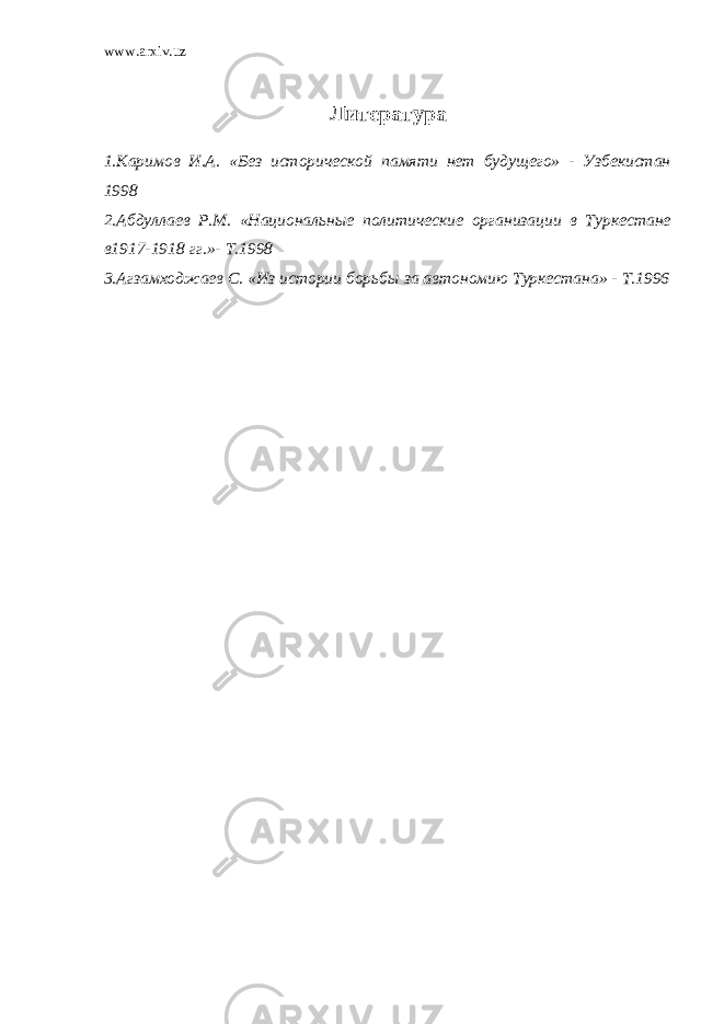 www.arxiv.uz Литература 1.Каримов И.А. «Без исторической памяти нет будущего» - Узбекистан 1998 2.Абдуллаев Р.М. «Национальные политические организации в Туркестане в1917-1918 гг.»- Т.1998 3.Агзамходжаев С. «Из истории борьбы за автономию Туркестана» - Т.1996 